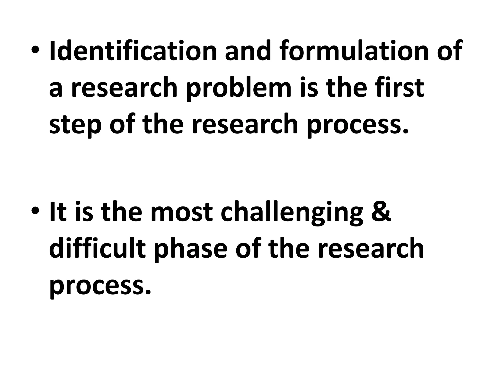 • Identification and formulation of
a research problem is the first
step of the research process.
• It is the most challenging &
difficult phase of the research
process.
 