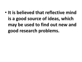• It is believed that reflective mind
is a good source of ideas, which
may be used to find out new and
good research problems.
 