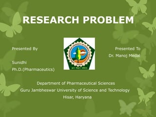 RESEARCH PROBLEM
Presented By Presented To
Dr. Manoj Medal
Sunidhi
Ph.D.(Pharmaceutics)
Department of Pharmaceutical Sciences
Guru Jambheswar University of Science and Technology
Hisar, Haryana
 