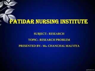 PATIDAR NURSING INSTITUTE
SUBJECT:-RESEARCH
TOPIC:-RESEARCH PROBLEM
PRESENTED BY:-Ms. CHANCHALMALVIYA
 