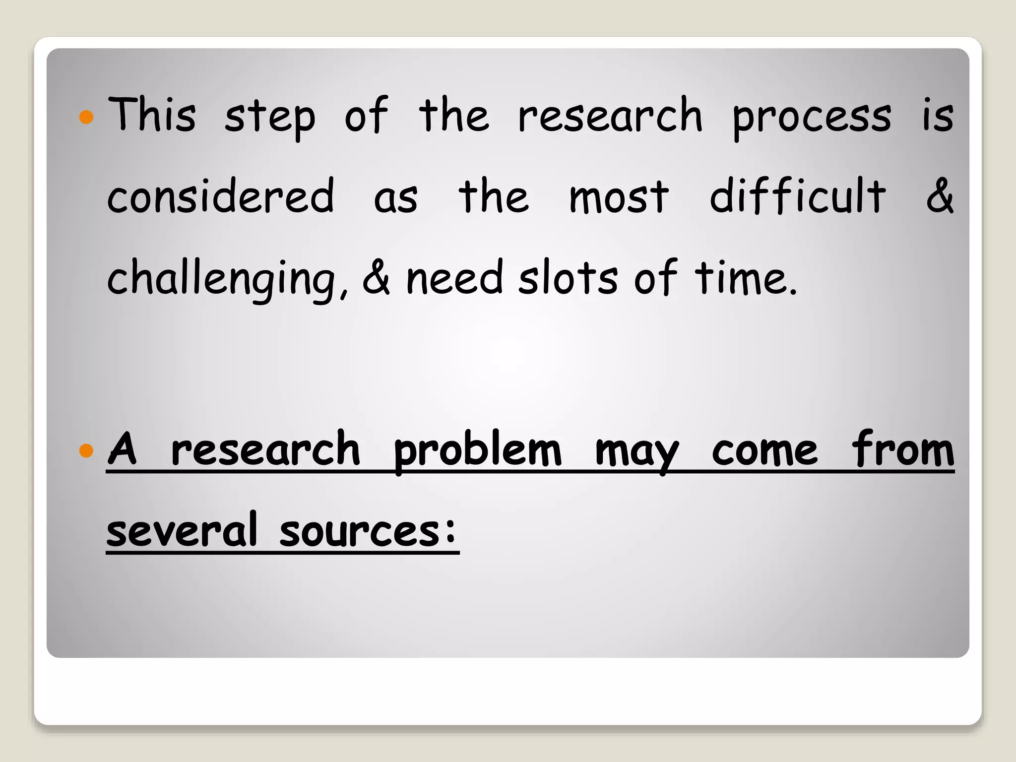  This step of the research process is
considered as the most difficult &
challenging, & need slots of time.
 A research problem may come from
several sources:
 