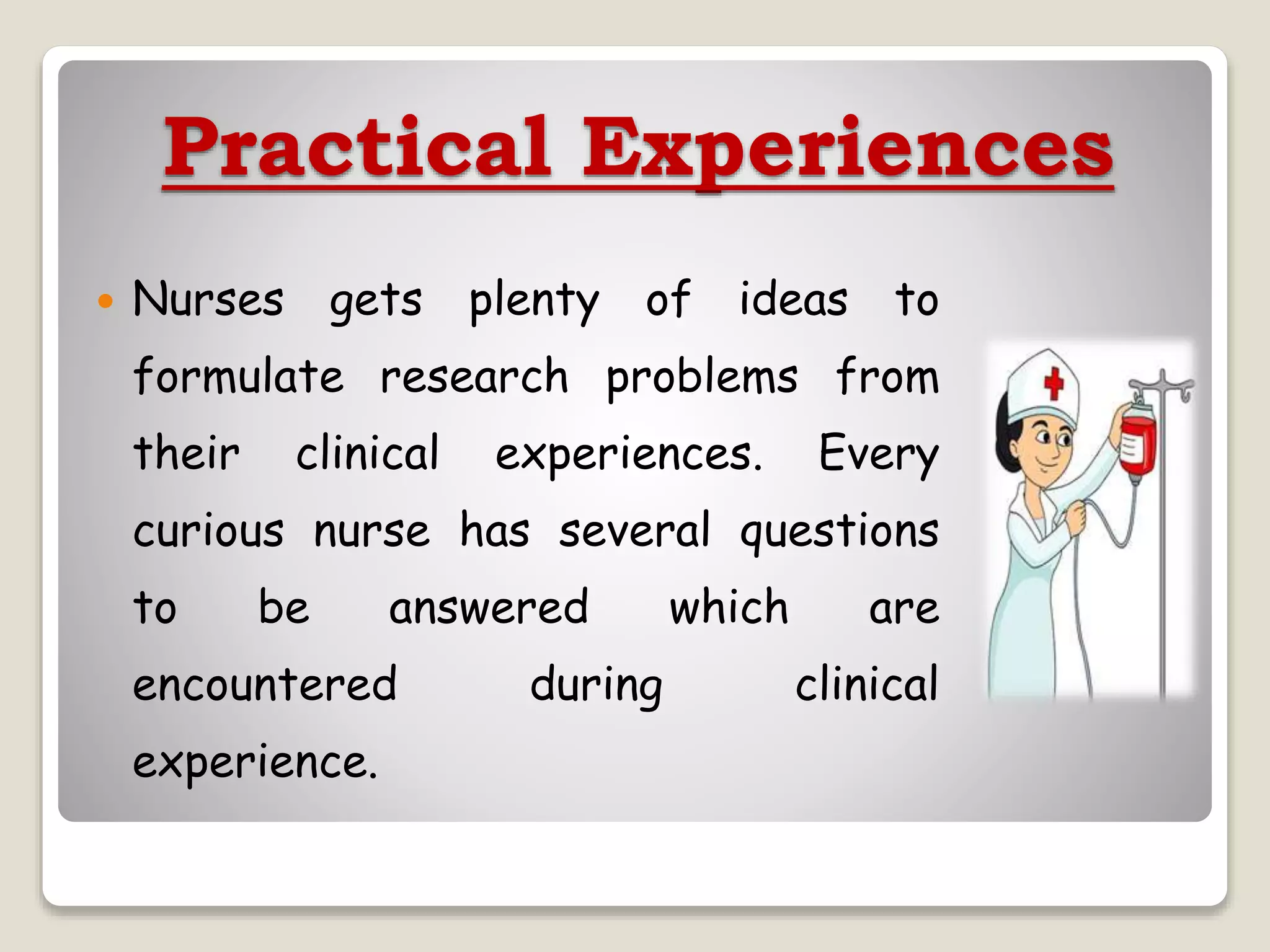 Practical Experiences
 Nurses gets plenty of ideas to
formulate research problems from
their clinical experiences. Every
curious nurse has several questions
to be answered which are
encountered during clinical
experience.
 