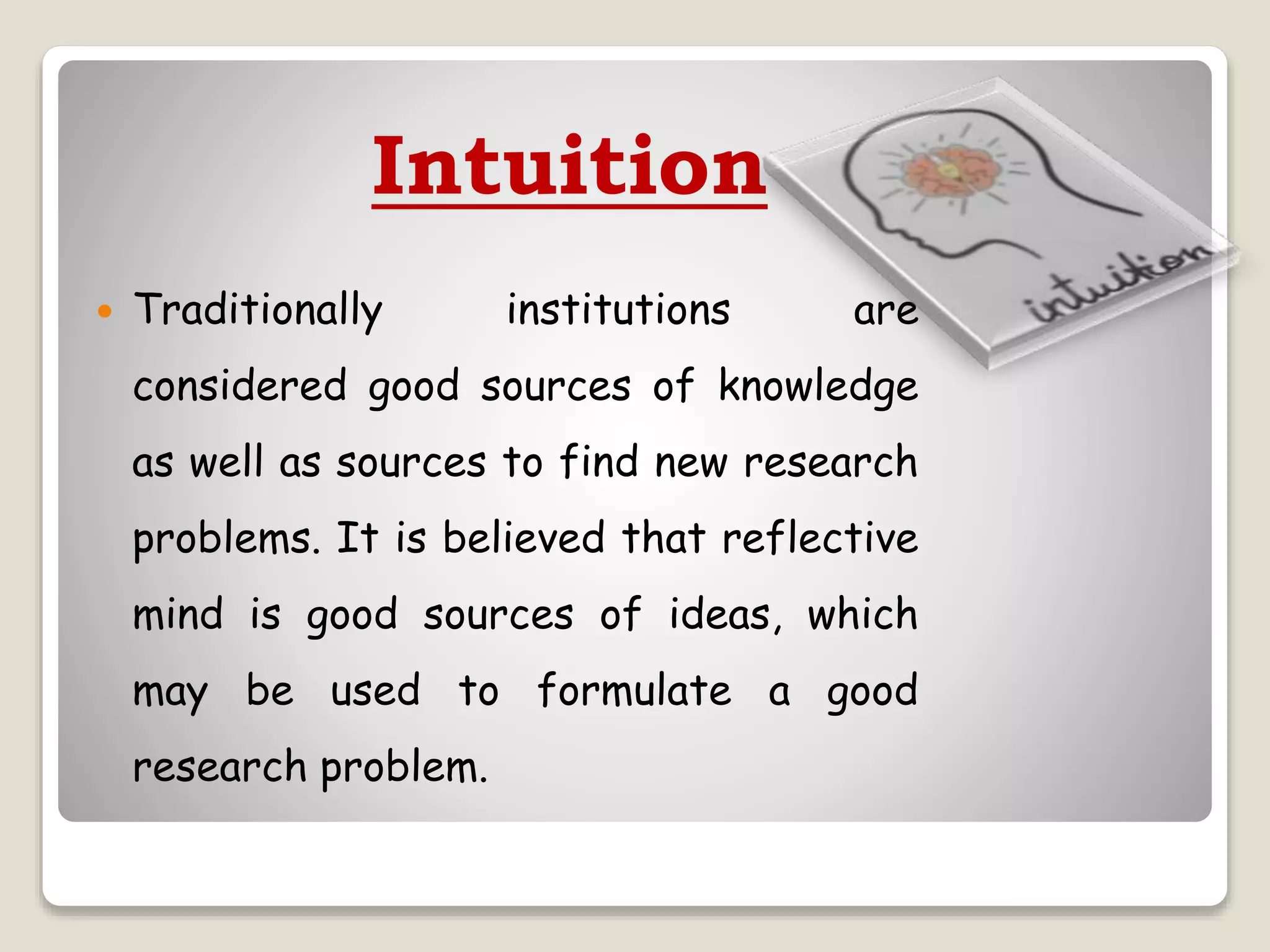 Intuition
 Traditionally institutions are
considered good sources of knowledge
as well as sources to find new research
problems. It is believed that reflective
mind is good sources of ideas, which
may be used to formulate a good
research problem.
 