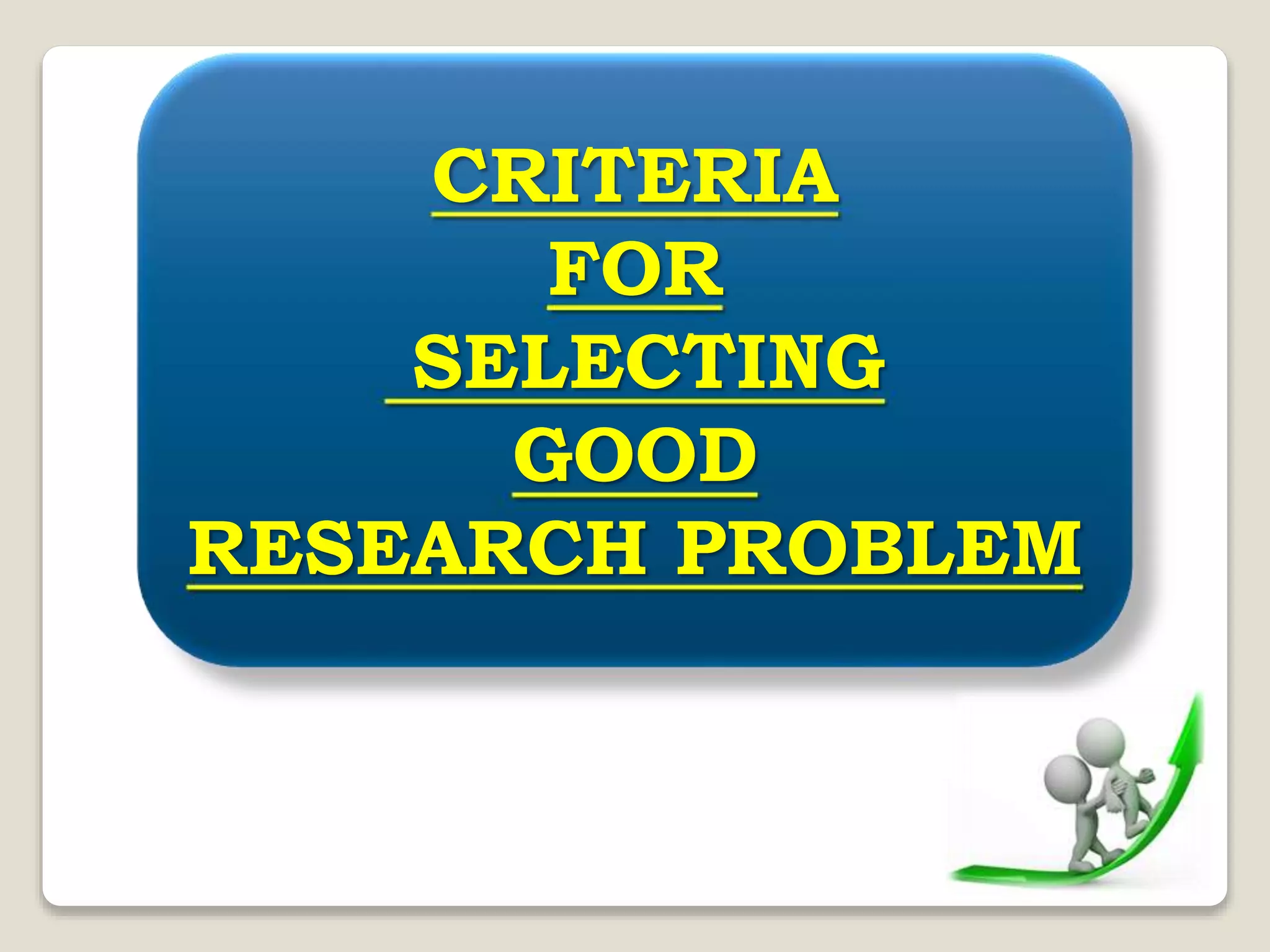 CRITERIA
FOR
SELECTING
GOOD
RESEARCH PROBLEM
 