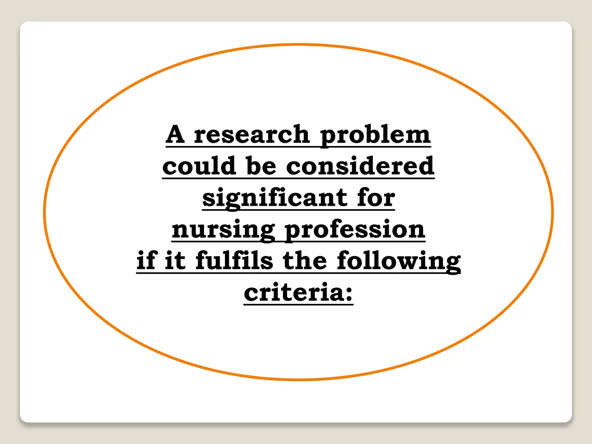 A research problem
could be considered
significant for
nursing profession
if it fulfils the following
criteria:
 