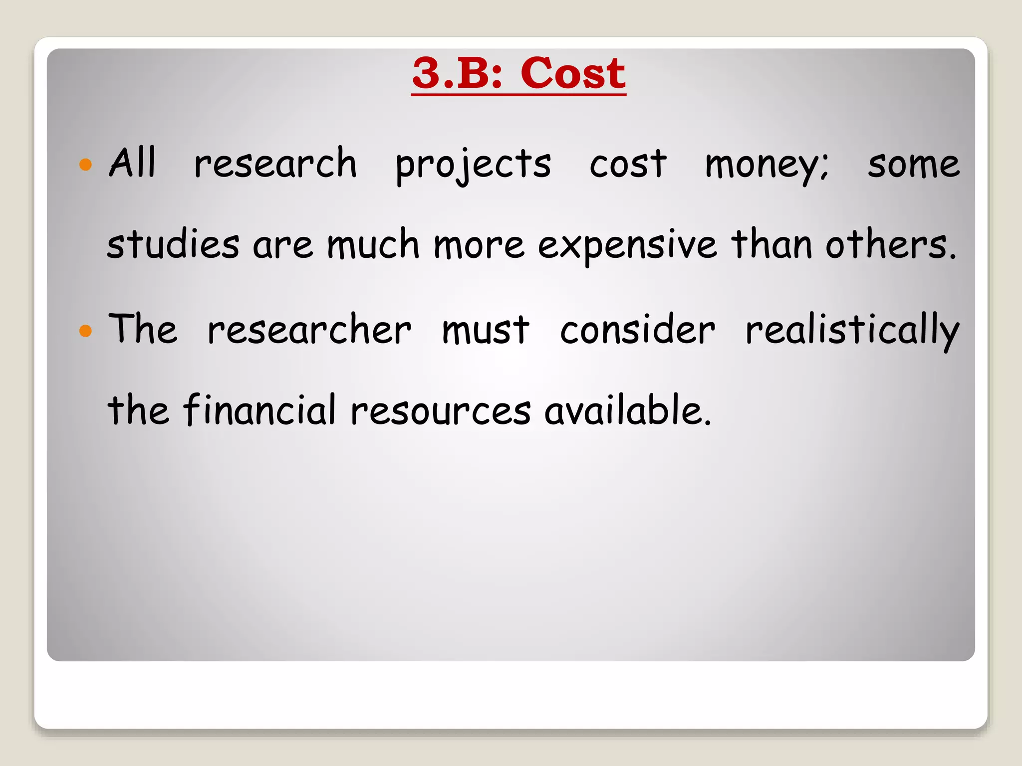 3.B: Cost
 All research projects cost money; some
studies are much more expensive than others.
 The researcher must consider realistically
the financial resources available.
 