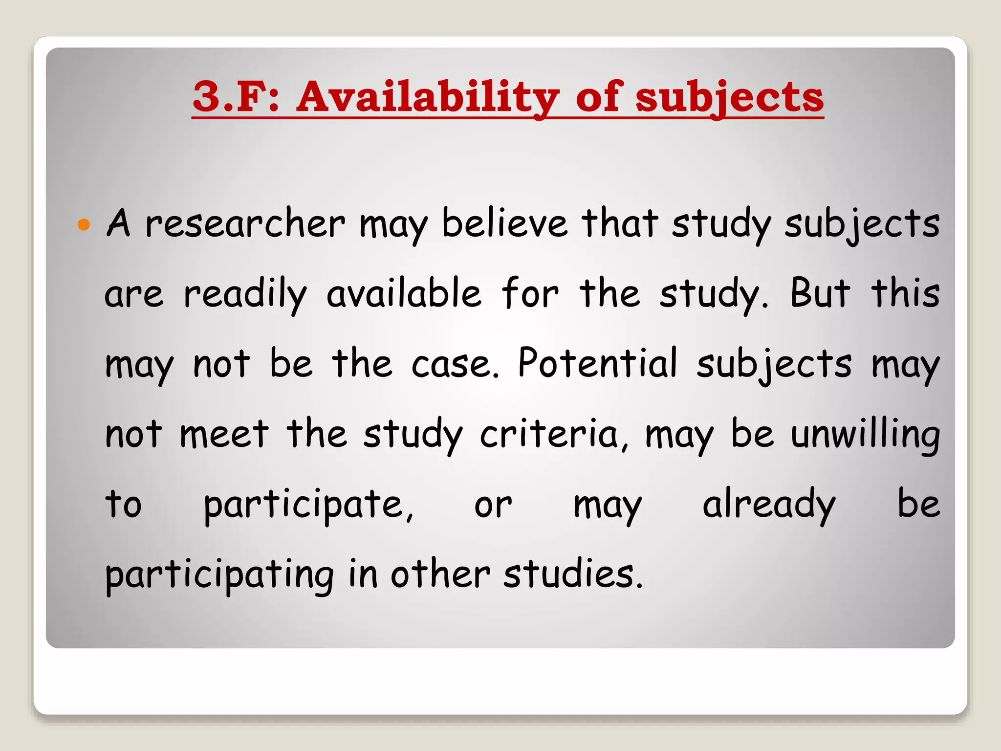 3.F: Availability of subjects
 A researcher may believe that study subjects
are readily available for the study. But this
may not be the case. Potential subjects may
not meet the study criteria, may be unwilling
to participate, or may already be
participating in other studies.
 