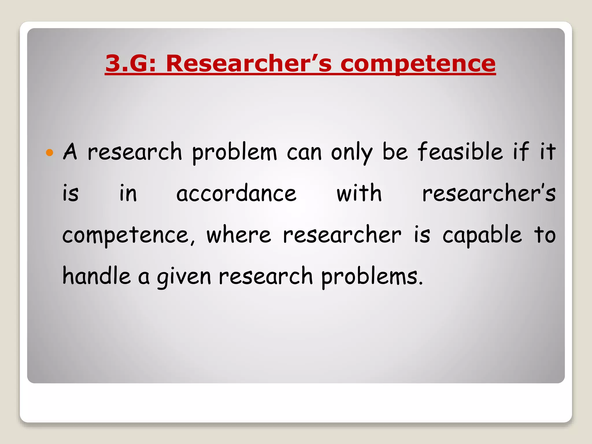 3.G: Researcher’s competence
 A research problem can only be feasible if it
is in accordance with researcher’s
competence, where researcher is capable to
handle a given research problems.
 