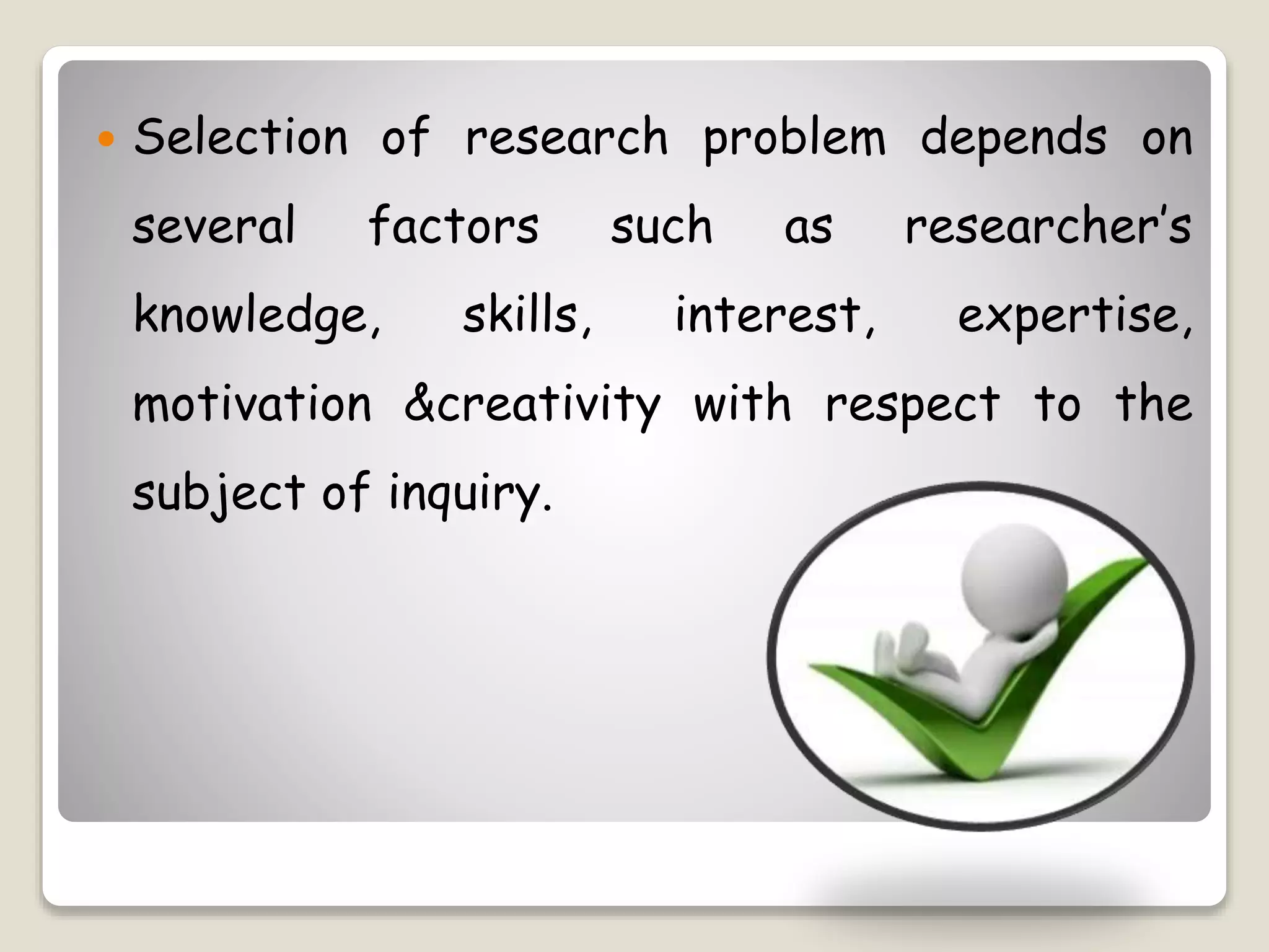  Selection of research problem depends on
several factors such as researcher’s
knowledge, skills, interest, expertise,
motivation &creativity with respect to the
subject of inquiry.
 