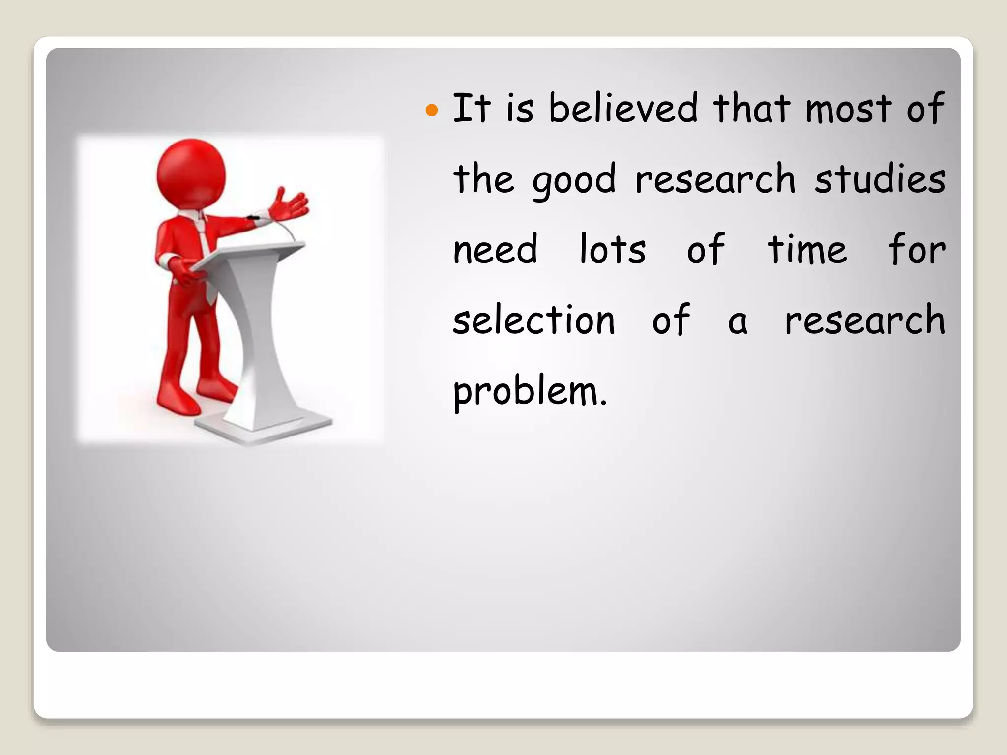  It is believed that most of
the good research studies
need lots of time for
selection of a research
problem.
 