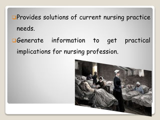 Provides solutions of current nursing practice
needs.
Generate information to get practical
implications for nursing profession.
 