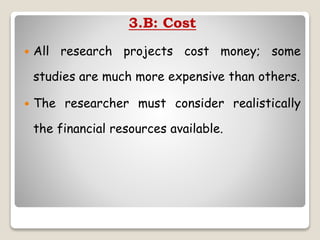 3.B: Cost
 All research projects cost money; some
studies are much more expensive than others.
 The researcher must consider realistically
the financial resources available.
 