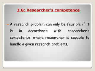 3.G: Researcher’s competence
 A research problem can only be feasible if it
is in accordance with researcher’s
competence, where researcher is capable to
handle a given research problems.
 