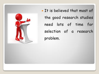  It is believed that most of
the good research studies
need lots of time for
selection of a research
problem.
 