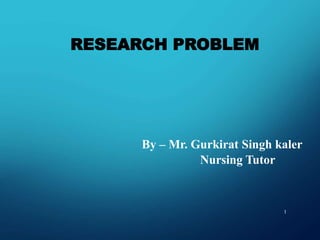 RESEARCH PROBLEM
1
By – Mr. Gurkirat Singh kaler
Nursing Tutor
 