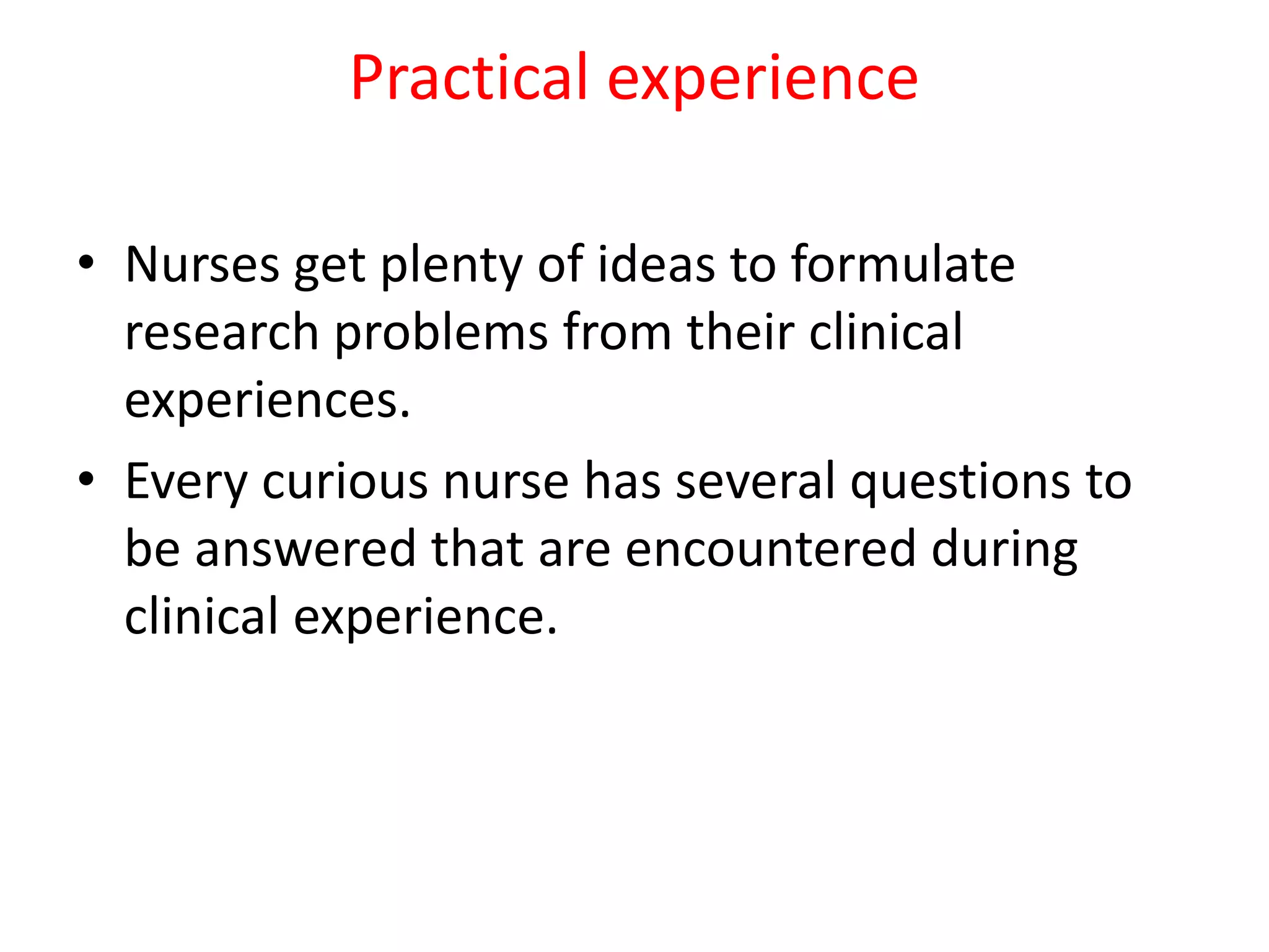 Practical experience
• Nurses get plenty of ideas to formulate
research problems from their clinical
experiences.
• Every curious nurse has several questions to
be answered that are encountered during
clinical experience.
 