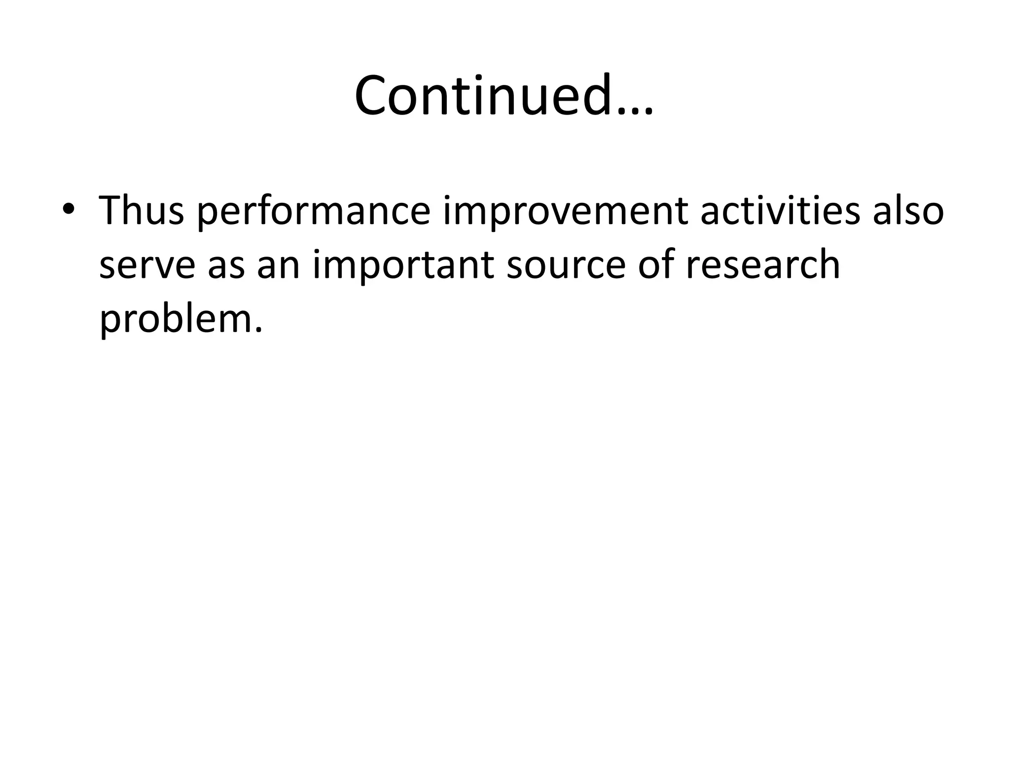 Continued…
• Thus performance improvement activities also
serve as an important source of research
problem.
 