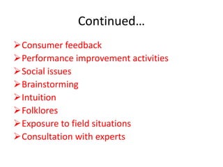 Continued…
Consumer feedback
Performance improvement activities
Social issues
Brainstorming
Intuition
Folklores
Exposure to field situations
Consultation with experts
 