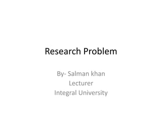 Research Problem
By- Salman khan
Lecturer
Integral University
 