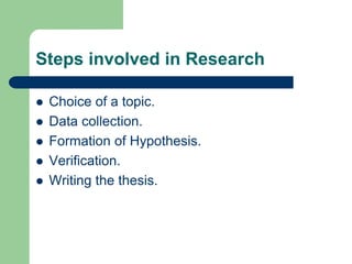 Steps involved in Research
 Choice of a topic.
 Data collection.
 Formation of Hypothesis.
 Verification.
 Writing the thesis.
 