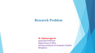 Research Problem
Dr. Balamurugan M
Associate Professor
Department of MCA
Acharya Institute of Graduate Studies
Bengaluru
 
