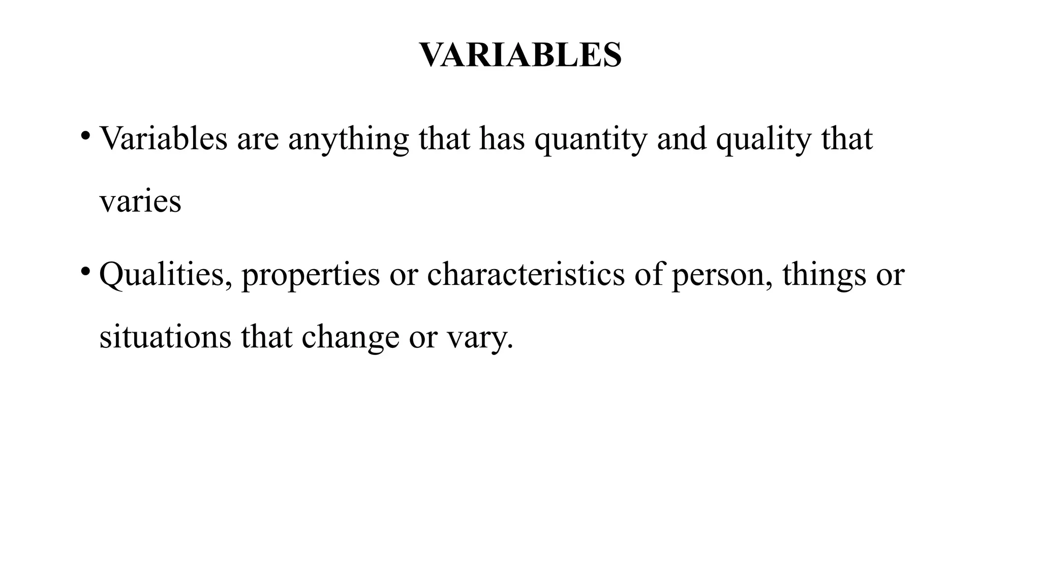 VARIABLES
• Variables are anything that has quantity and quality that
varies
• Qualities, properties or characteristics of person, things or
situations that change or vary.
 