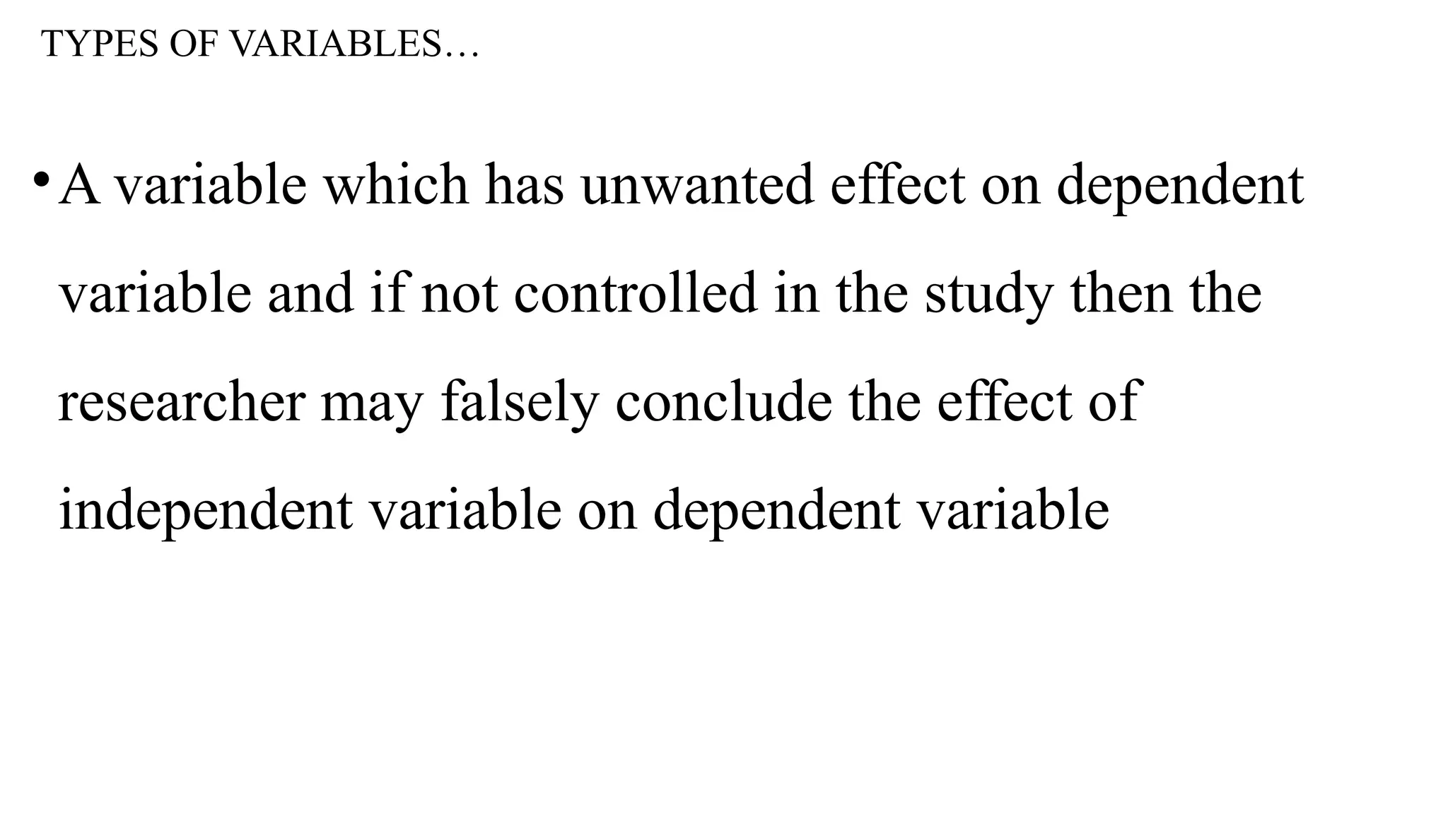 TYPES OF VARIABLES…
•A variable which has unwanted effect on dependent
variable and if not controlled in the study then the
researcher may falsely conclude the effect of
independent variable on dependent variable
 