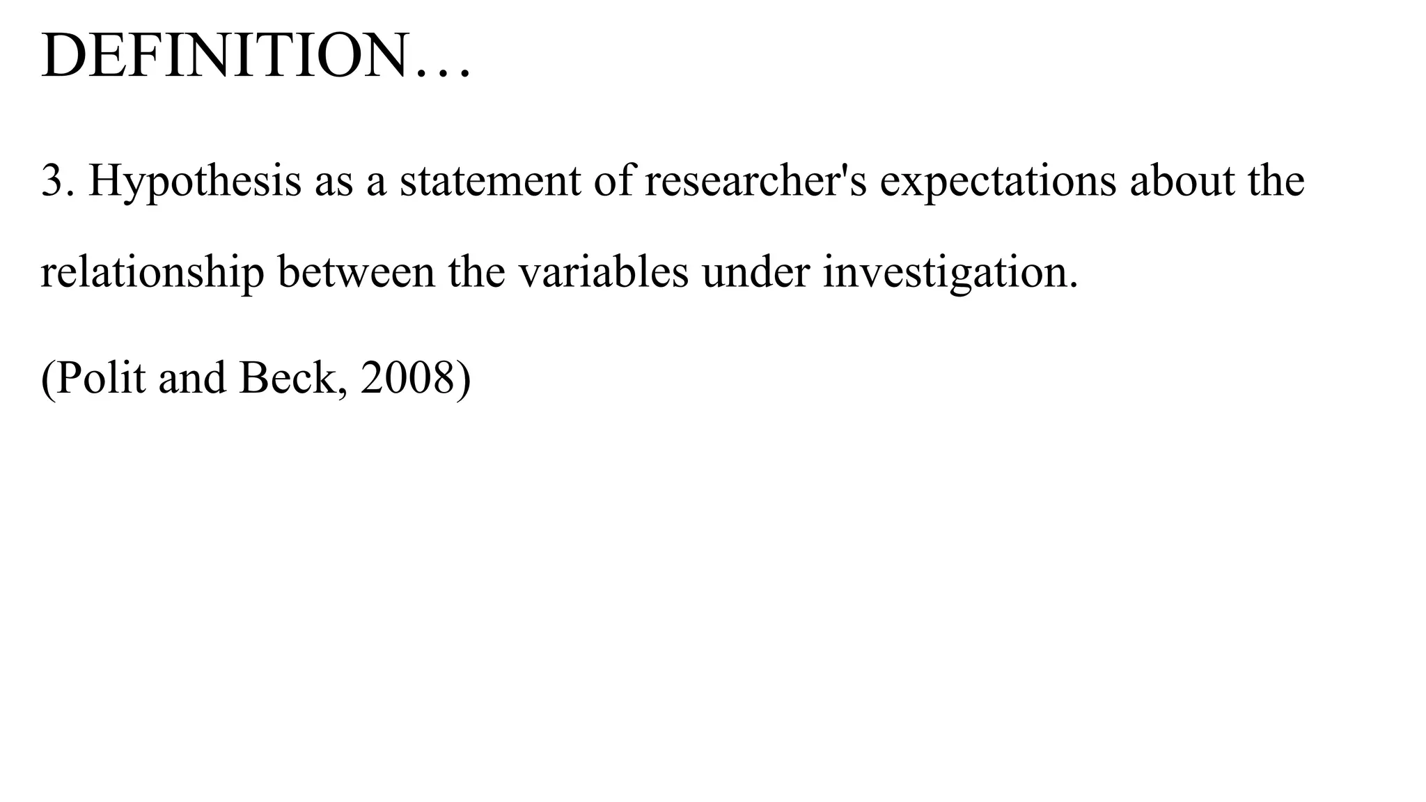 DEFINITION…
3. Hypothesis as a statement of researcher's expectations about the
relationship between the variables under investigation.
(Polit and Beck, 2008)
 