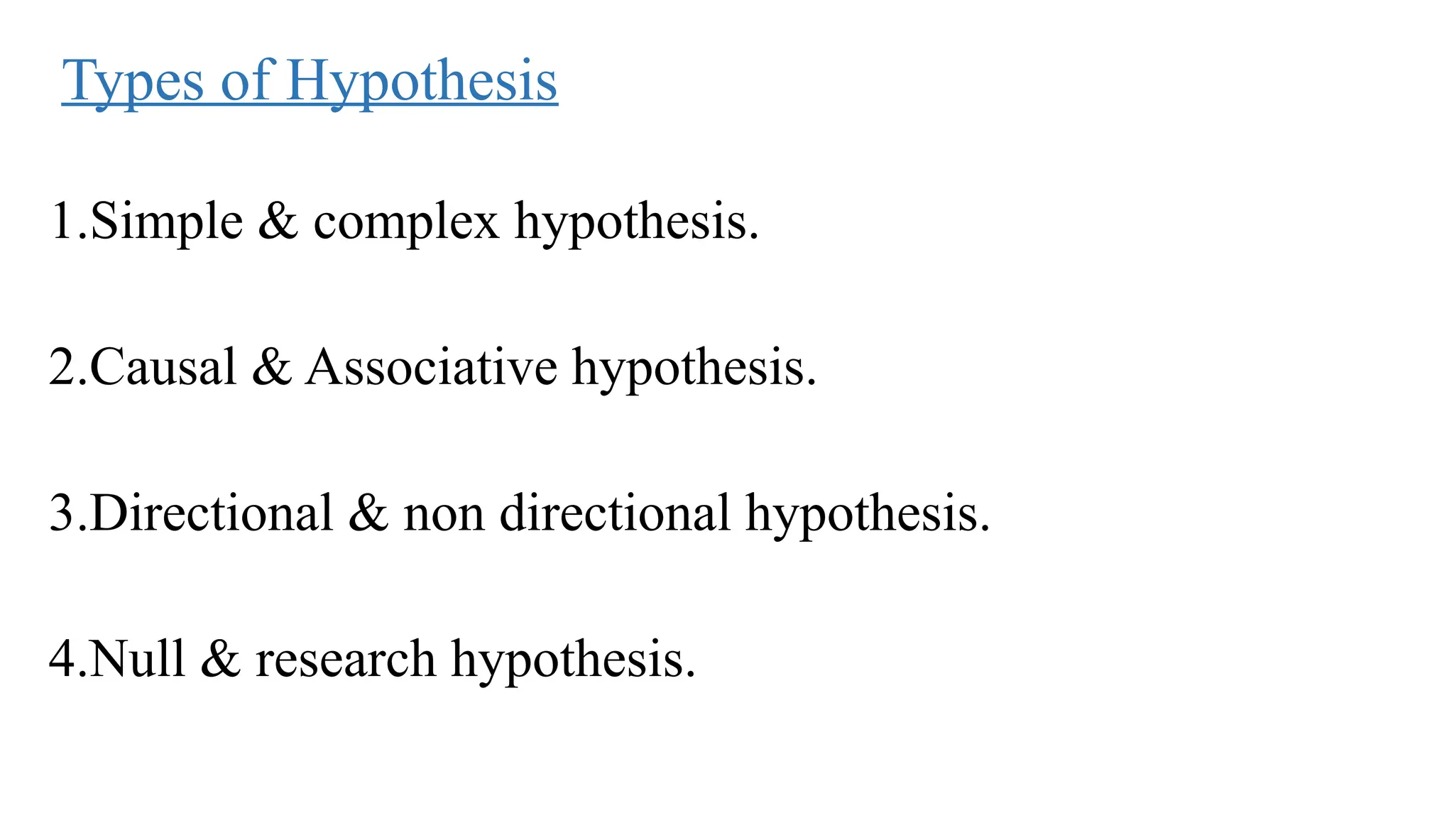 Types of Hypothesis
1.Simple & complex hypothesis.
2.Causal & Associative hypothesis.
3.Directional & non directional hypothesis.
4.Null & research hypothesis.
 