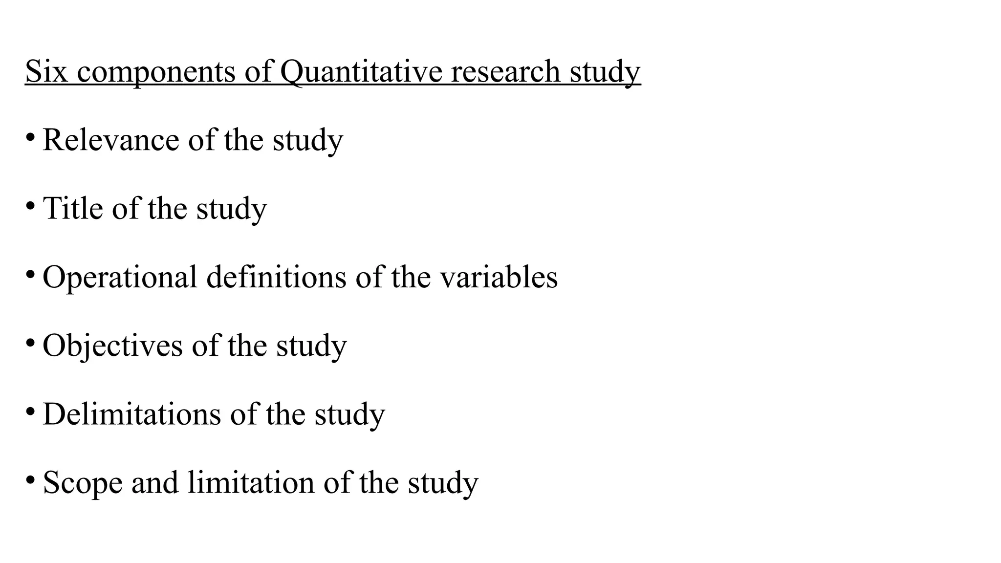 Six components of Quantitative research study
• Relevance of the study
• Title of the study
• Operational definitions of the variables
• Objectives of the study
• Delimitations of the study
• Scope and limitation of the study
 