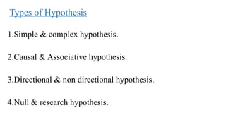 Types of Hypothesis
1.Simple & complex hypothesis.
2.Causal & Associative hypothesis.
3.Directional & non directional hypothesis.
4.Null & research hypothesis.
 