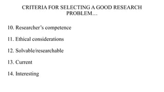 CRITERIA FOR SELECTING A GOOD RESEARCH
PROBLEM…
10. Researcher’s competence
11. Ethical considerations
12. Solvable/researchable
13. Current
14. Interesting
 