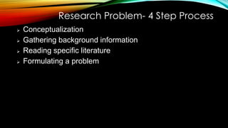 Research Problem- 4 Step Process
 Conceptualization
 Gathering background information
 Reading specific literature
 Formulating a problem
 