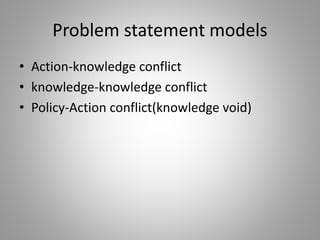 Problem statement models
• Action-knowledge conflict
• knowledge-knowledge conflict
• Policy-Action conflict(knowledge void)
 