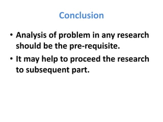 Conclusion
• Analysis of problem in any research
should be the pre-requisite.
• It may help to proceed the research
to subsequent part.
 