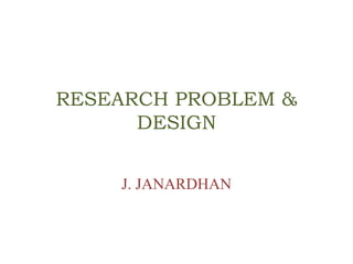 RESEARCH PROBLEM &
DESIGN
J. JANARDHAN
 