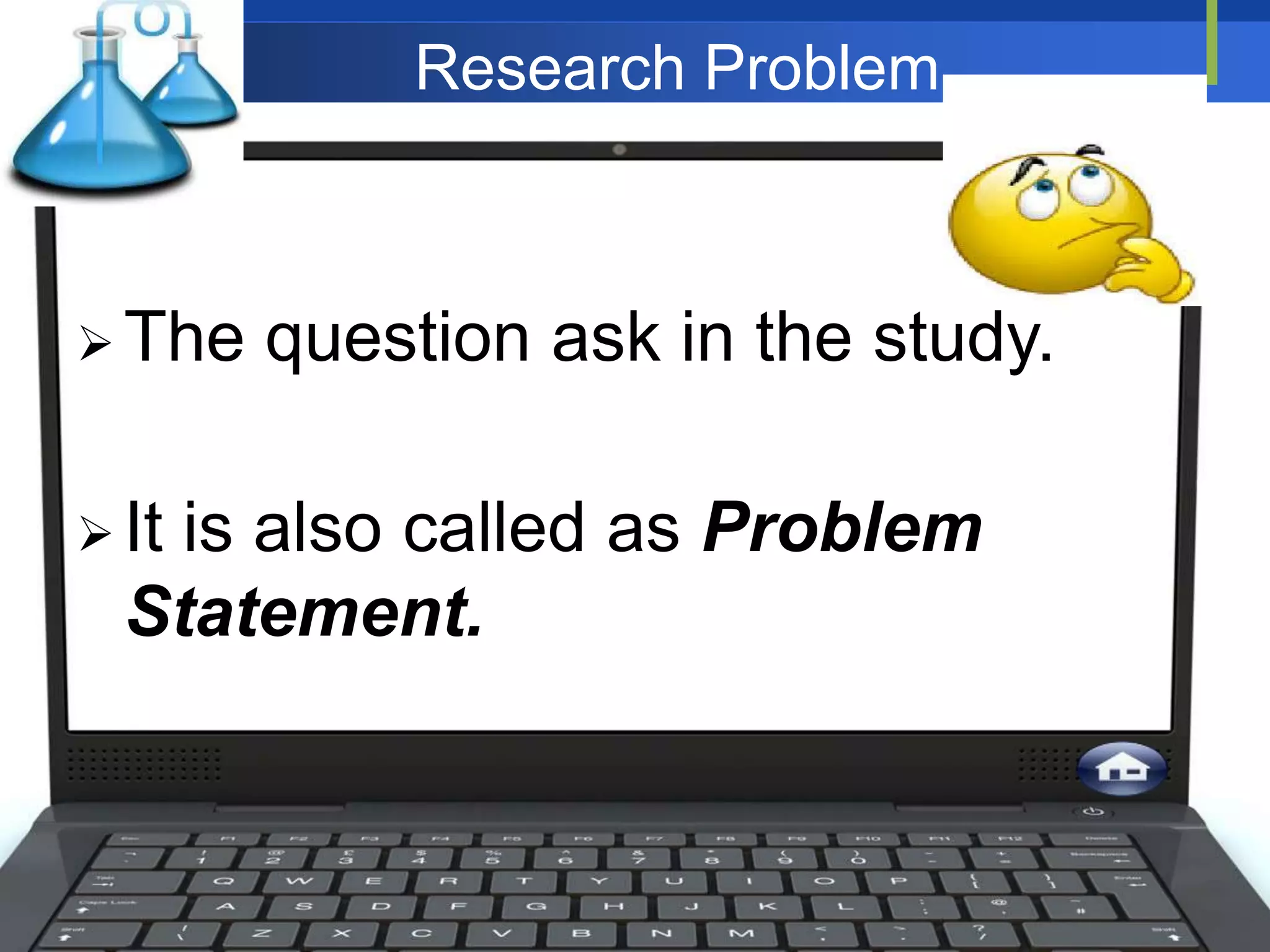 Research Problem
 The question ask in the study.
 It is also called as Problem
Statement.
 