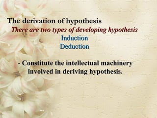 The derivation of hypothesis There are two types of developing hypothesis  Induction  Deduction  -  Constitute the intellectual machinery involved in deriving hypothesis. 