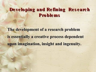 The development of a research problem is essentially a creative process dependent upon imagination, insight and ingenuity. Developing and Refining  Research Problems 