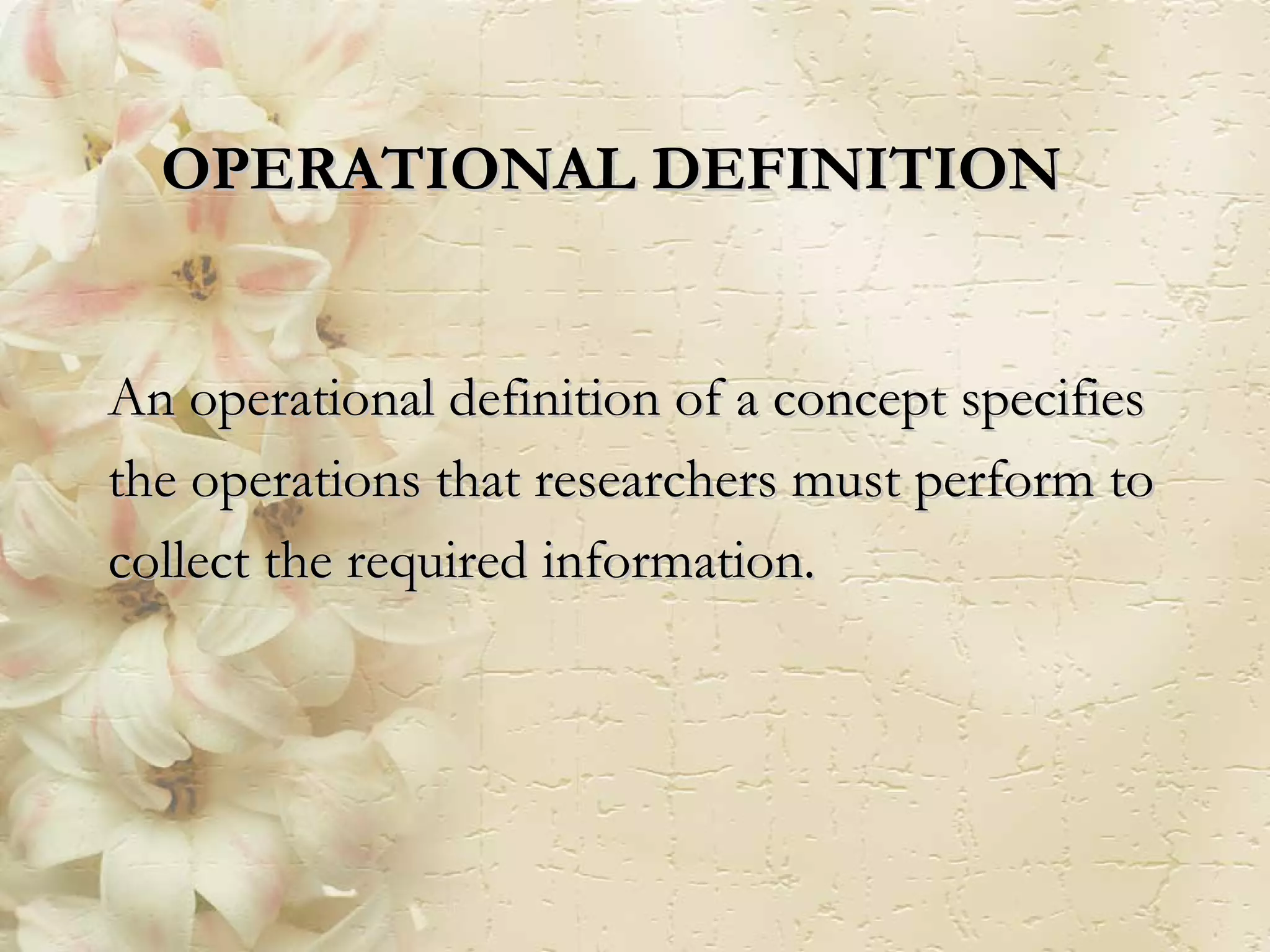An operational definition of a concept specifies the operations that researchers must perform to collect the required information. OPERATIONAL DEFINITION 