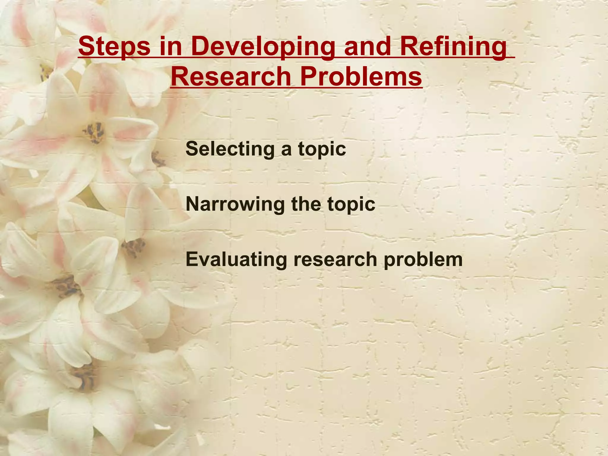 Steps in Developing and Refining  Research Problems Selecting a topic  Narrowing the topic  Evaluating research problem  