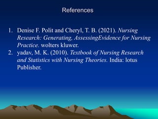 References
1. Denise F. Polit and Cheryl, T. B. (2021). Nursing
Research: Generating, AssessingEvidence for Nursing
Practice. wolters kluwer.
2. yadav, M. K. (2010). Textbook of Nursing Research
and Statistics with Nursing Theories. India: lotus
Publisher.
 