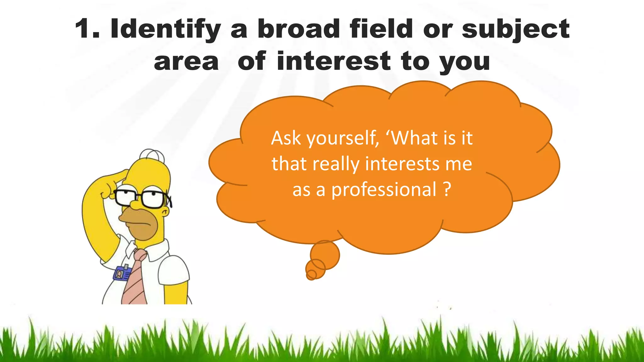 1. Identify a broad field or subject
area of interest to you
Ask yourself, ‘What is it
that really interests me
as a professional ?
 