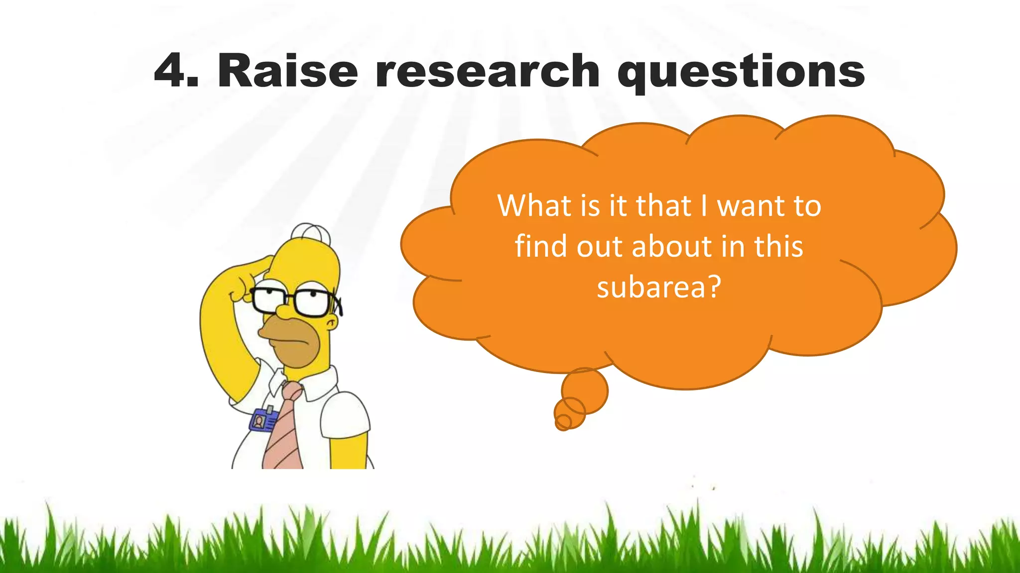 4. Raise research questions
What is it that I want to
find out about in this
subarea?
 