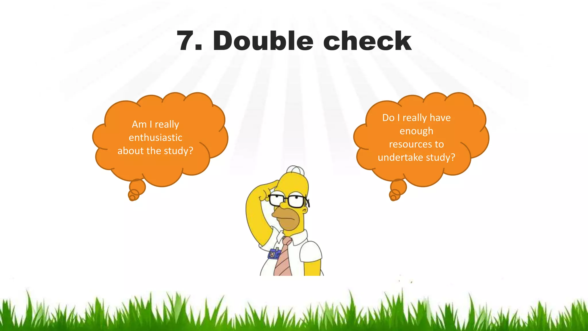 7. Double check
Am I really
enthusiastic
about the study?
Do I really have
enough
resources to
undertake study?
 