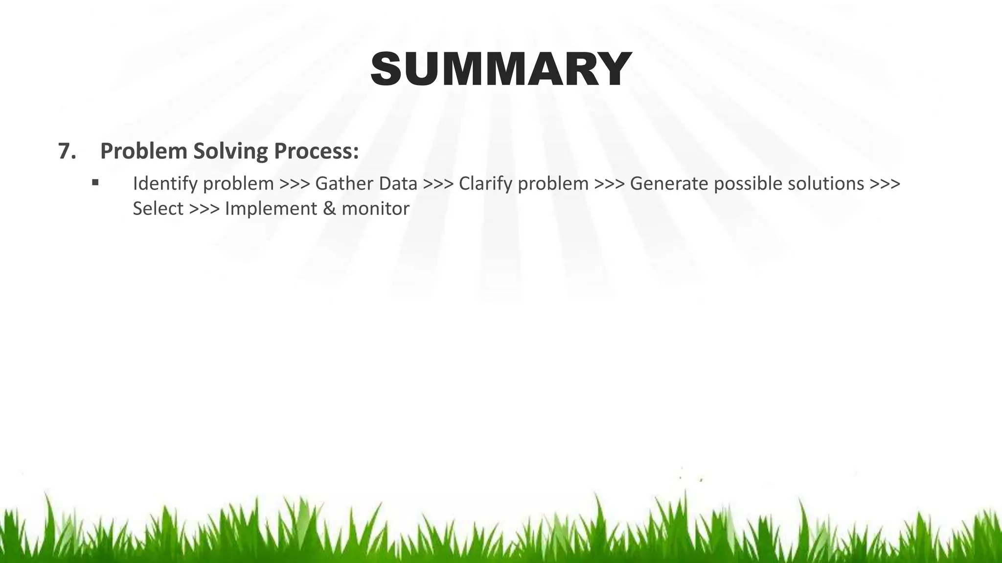 SUMMARY
7. Problem Solving Process:
 Identify problem >>> Gather Data >>> Clarify problem >>> Generate possible solutions >>>
Select >>> Implement & monitor
 