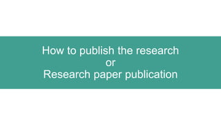 How to publish the research
or
Research paper publication
 