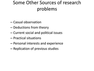 Some Other Sources of research
problems
– Casual observation
– Deductions from theory
– Current social and political issues
– Practical situations
– Personal interests and experience
– Replication of previous studies
 