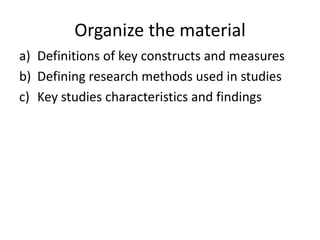 Organize the material
a) Definitions of key constructs and measures
b) Defining research methods used in studies
c) Key studies characteristics and findings
 