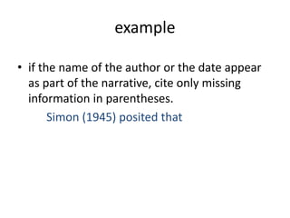 example
• if the name of the author or the date appear
as part of the narrative, cite only missing
information in parentheses.
Simon (1945) posited that
 